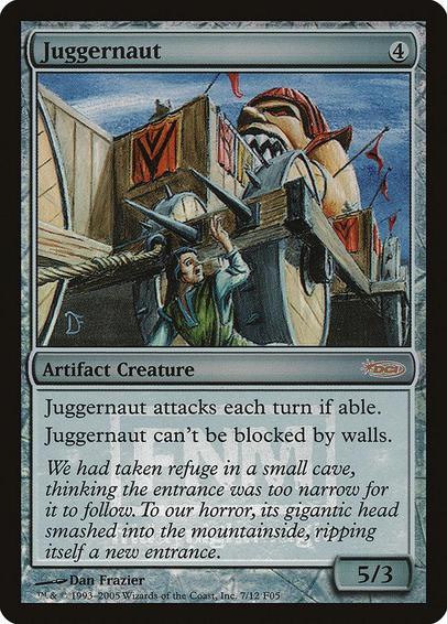 Card Name: Juggernaut
Set: Friday Night Magic 2005
Description: This creature attacks each combat if able.
This creature can't be blocked by Walls.
Artist: Dan Frazier