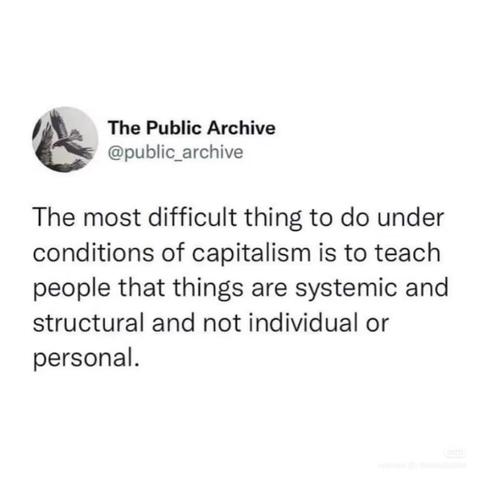 The most difficult thing to do under conditions of capitalism is to teach people that things are systemic and structural and not individual or personal.