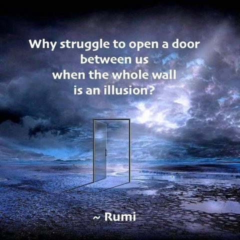 Why struggle to open a door between us when the whole wall is an illusion? Rumi 
