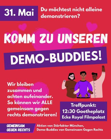 Sharepic "31. Mai - Du möchtest nicht alleine demonstrieren?
Komm zu unseren Demo-Buddies!
Wir bleiben zusammen und achten aufeinander. So können wir ALLE gemeinsam gegen rechts demonstrieren! 
Treffpunkt: 12:30 Goetheplatz Ecke Royal Filmapalast
Gemeinsam Gegen Rechts - Aktion von Störfaktor München, Demo-Buddies von Gemeinsam Gegen Rechts"