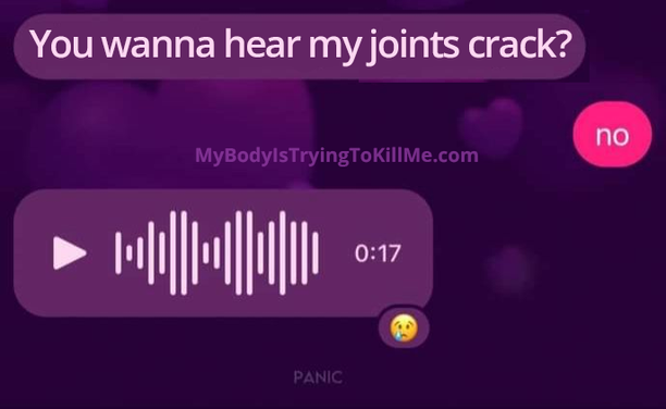 1st person - you wanna hear my joints crack?

2nd person - no

1st person - attaches 17 seconds audio