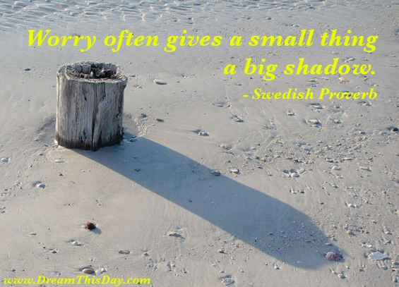 Worry often gives a small thing a bit shadow. - Swedish Proverb