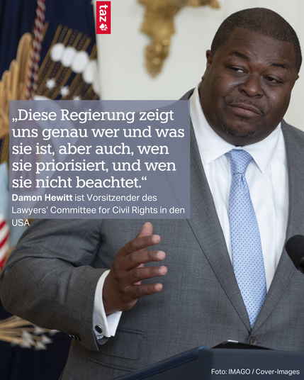 „Diese Regierung zeigt uns genau wer und was sie ist, aber auch, wen sie priorisiert, und wen sie nicht beachtet.“ Damon Hewitt ist Vorsitzender des Lawyers’ Committee for Civil Rights in den USA 