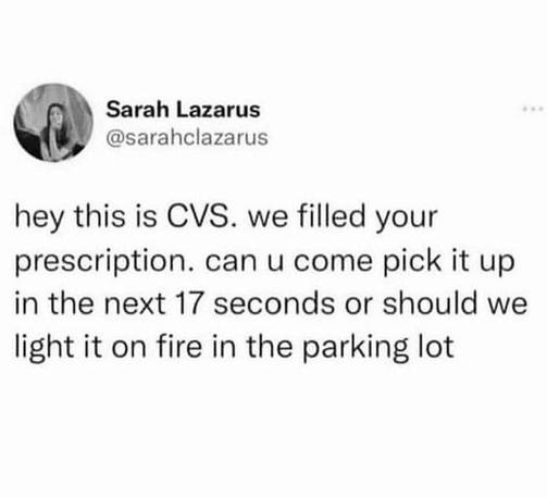 @sarahclazarus

hey this is CVS. we filled your prescription. can u come pick it up in the next 17 seconds or should we light it on fire in the parking lot
