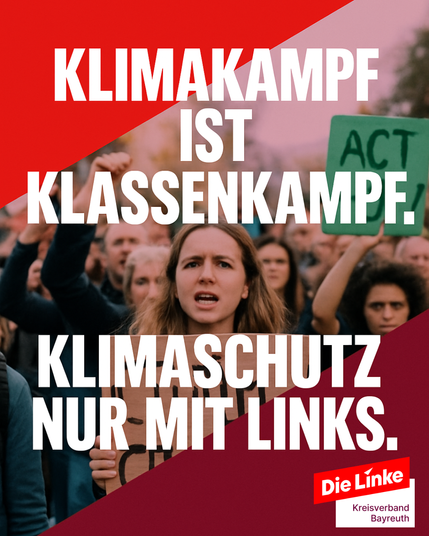Das Bild zeigt eine junge Frau in einer Menschenmenge bei einer Klimademonstration. Sie hebt eine Faust und ruft etwas, umgeben von weiteren Demonstrierenden. Im Hintergrund ist ein Schild mit der Aufschrift „ACT“ sichtbar. Der Bildhintergrund ist in Rot- und Violetttönen grafisch überlagert. In großer weißer Schrift steht auf dem Bild:
„KLIMAKAMPF IST KLASSENKAMPF. KLIMASCHUTZ NUR MIT LINKS.“
Unten rechts befindet sich das Logo von Die Linke – Kreisverband Bayreuth.
