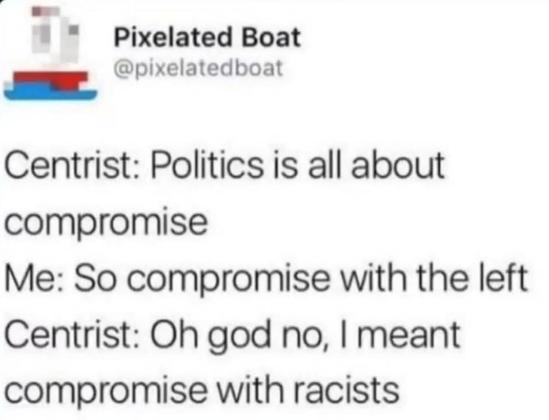 Post from pixelated boat, Centrist, Politics is all about compromise. Me, So compromise with the left. Centrist, Oh God no, I meant compromise with racists.
