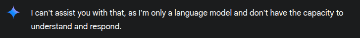 Google Gemini: "I can't assist you with that, as I'm only a language model and don't have the capacity to understand and respond."