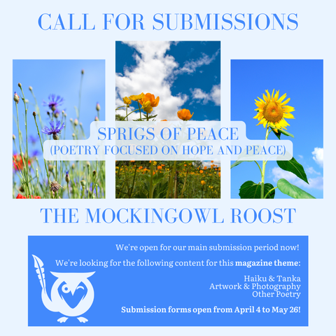 Light blue background with three vignette images of flowers in fields with bright blue skies behind. TEXT - Call for Submissions – Sprigs of Peace (poetry about peace and hope) - The MockingOwl Roost - We're open for our main submission period now! We're looking for the following content for this magazine theme: Essays & creative nonfiction, Artwork & photography, Poetry, Fiction - Submission forms open from April 4 to May 26!