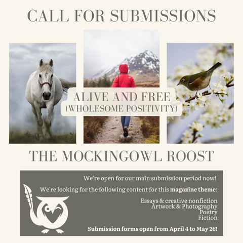 Cream colored background with three vignette images of a white horse, someone hiking towards the mountains, and a bird on a flowering branch. TEXT - Call for Submissions - Alive and Free (Wholesome positivity) - The MockingOwl Roost - We're open for our main submission period now! We're looking for the following content for this magazine theme: Essays & creative nonfiction, Artwork & photography, Poetry, Fiction - Submission forms open from April 4 to May 26!