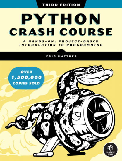 THIRD EDITION 
PYTHON 
CRASH COURSE 
A HANDS-ON, PROJECT-BASED 
INTRODUCTION TO PROGRAMMING 
ERIC MATTHES 
OVER 1,500,000 
COPIES SOLD 

Yellow background features a snake riding on a jet engine. 
Classic No Starch Press logo sits in the bottom right corner 