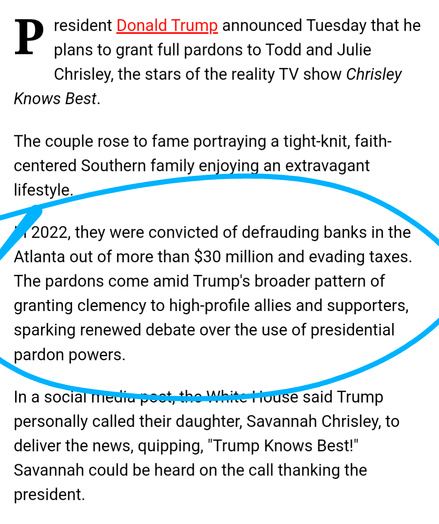 President Donald Trump announced Tuesday that he plans to grant full pardons to Todd and Julie Chrisley, the stars of the reality TV show Chrisley Knows Best.

The couple rose to fame portraying a tight-knit, faith-centered Southern family enjoying an extravagant lifestyle.

In 2022, they were convicted of defrauding banks in the Atlanta out of more than $30 million and evading taxes. The pardons come amid Trump's broader pattern of granting clemency to high-profile allies and supporters, sparking renewed debate over the use of presidential pardon powers.

In a social media post, the White House said Trump personally called their daughter, Savannah Chrisley, to deliver the news, quipping, "Trump Knows Best!" Savannah could be heard on the call thanking the president.