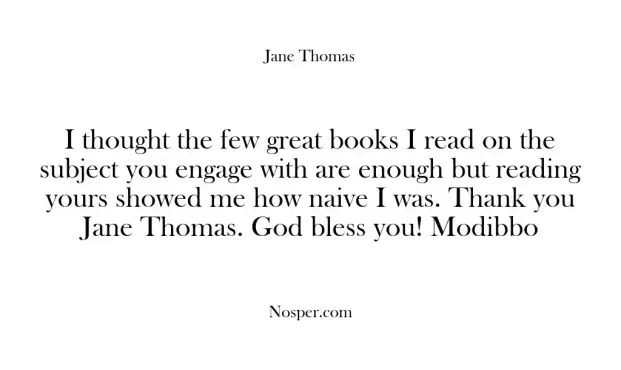 I thought the few great books I read on the subject you engage with are enough but reading yours showed me how naive I was. Thank you Jane Thomas. God bless you! Modibbo