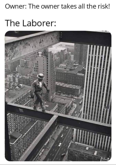 Owner: The owner takes all the risk!
The Laborer: (mid-21st century photograph for a high-rise construction worker balancing on a girder several stories up in the sky.)