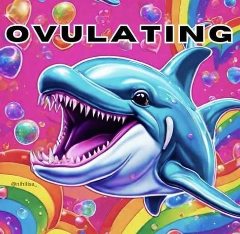 Ovulating (rainbows and bubbles and a shiny dolphin with shark teeth)