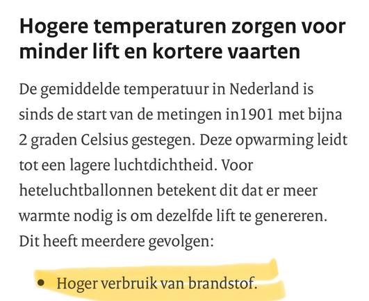 Hogere temperaturen zorgen voor minder lift en kortere vaarten
De gemiddelde temperatuur in Nederland is sinds de start van de metingen in 1901 met bijna 2 graden Celsius gestegen. Deze opwarming leidt tot een lagere luchtdichtheid. Voor heteluchtballonnen betekent dit dat er meer
warmte nodig is om dezelfde lift te genereren.
Dit heeft meerdere gevolgen:
• Hoger verbruik van brandstof.