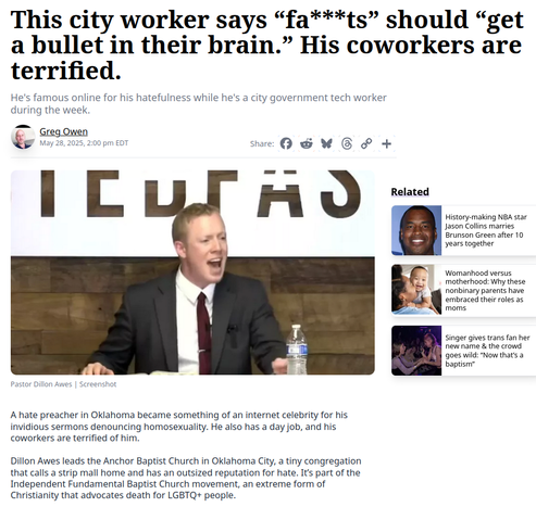 🇺🇲 Oklahoma city worker/Independent Baptist minister Dillon Awes: "faggots" should "get bullet in their brain"
https://www.lgbtqnation.com/2025/05/this-city-worker-says-fats-should-get-a-bullet-in-their-brain-his-coworkers-are-terrified

https://en.wikipedia.org/wiki/List_of_organizations_designated_by_the_Southern_Poverty_Law_Center_as_anti-LGBTQ_hate_groups#Stedfast_Baptist_Church

🇺🇲 🇬🇧 🇨🇦 #Christofascism #antiLGBTQ #transgenocide

🏳️‍⚧️ #TransLivesMatter #TLM #TransRights
https://mastodon.social/@persagen/114186381298087870