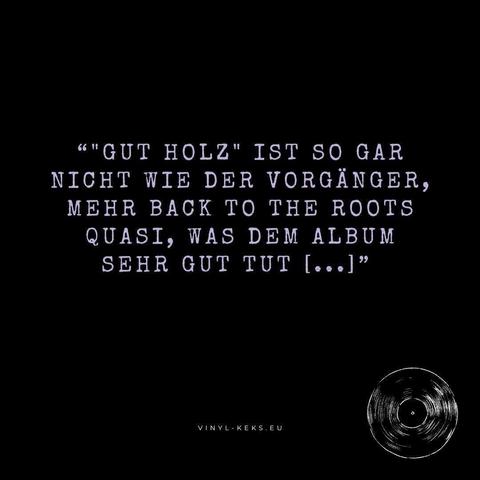 "GUT HOLZ" IST SO GAR NICHT WIE DER VORGÄNGER, MEHR BACK TO THE ROOTS QUASI, WAS DEM ALBUM SEHR GUT TUT [...]"
VINYL-KEKS.EU