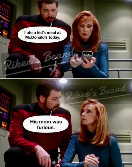 Riker: I ate a kid's meal at McDonalds today.
Riker: His mom was furious.