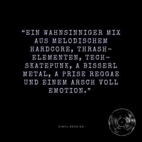 "EIN WAHNSINNIGER MIX AUS MELODISCHEM HARDCORE, THRASH-
ELEMENTEN,TECH-
SKATEPUNK, A BISSERL METAL, A PRISE REGGAE UND EINEM ARSCH VOLL EMOTION."
VINYL-KEKS. EU