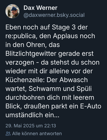 Max. Werner zur republica. 
Eben noch auf stage 3. Der republica den Applaus noch in den Ohren, das blitzlichtgewitter gerade erst verzogen-da. Stehst du schon wieder mit dir alleine vor der küchenzeile: der Abwasch wartet Schwamm und Spüli durchbohren dich mit leerem Blick. Draußen parkt an e-auto umständlich.