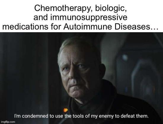 Chemotherapy, biologic, and immunosuppressive medications for Autoimmune Diseases...

[a guy that I probably should know but I'm sorry I don't - just staring]

I'm condemned to use the tools of my enemy to defeat them.