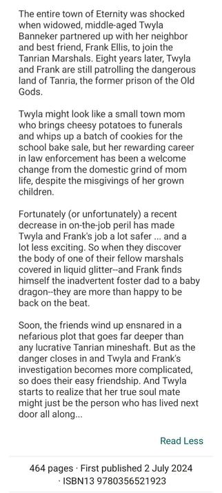 Synopsis to The Undermining of Twyla and Frank by Megan Bannen: The entire town of Eternity was shocked when widowed, middle-aged Twyla Banneker partnered up with her neighbor and best friend, Frank Ellis, to join the Tanrian Marshals. Eight years later, Twyla and Frank are still patrolling the dangerous land of Tanria, the former prison of the Old Gods.

Twyla might look like a small town mom who brings cheesy potatoes to funerals and whips up a batch of cookies for the school bake sale, but her rewarding career in law enforcement has been a welcome change from the domestic grind of mom life, despite the misgivings of her grown children.

Fortunately (or unfortunately) a recent decrease in on-the-job peril has made Twyla and Frank's job a lot safer ... and a lot less exciting. So when they discover the body of one of their fellow marshals covered in liquid glitter--and Frank finds himself the inadvertent foster dad to a baby dragon--they are more than happy to be back on the beat.

Soon, the friends wind up ensnared in a nefarious plot that goes far deeper than any lucrative Tanrian mineshaft. But as the danger closes in and Twyla and Frank's investigation becomes more complicated, so does their easy friendship. And Twyla starts to realize that her true soul mate might just be the person who has lived next door all along...