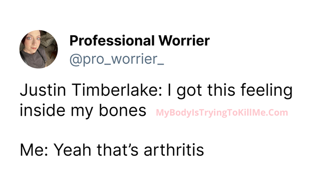 @pro_worrier_

Justin Timberlake: I got this feeling inside my bones

Me: Yeah that's arthritis