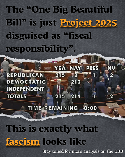 The “One Big Beautiful Bill” is just Project 2025
disguised as “fiscal responsibility”. This is exactly what fascism looks like.