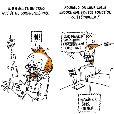Boulet sursaute et lâche un "HA!" en laissant échapper son appareil quand celui-ci se met à sonner.
Texte off: "Il y a juste un truc que je ne comprends pas..."

Boulet se cache derrière un canapé tandis que sur la table basse, le portable continue de vibrer.
Texte off: "Pourquoi on leur colle encore une foutue fonction 'Téléphone'?"
Boulet (furieux): "Quel genre de SOCIOPATHE appelle les gens chez eux ? Envoie un SMS, fumier !"