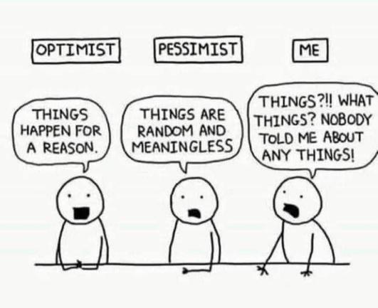 OPTIMIST

guy saying - things happen for a reason

PESSIMIST

guy saying - things are random and meaningless

ME

looking frantic - things?!! What things? Nobody told me about any things!