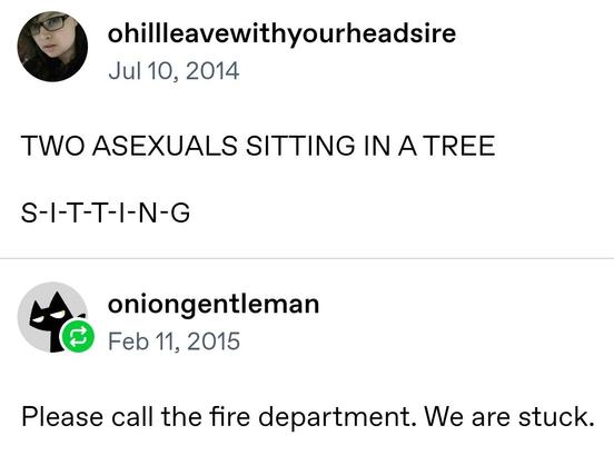 A Tumblr post reads "Two asexuals sitting in a tree
S-I-T-T-I-N-G"
A reply to the post reads "Please call the fire department. We are stuck."