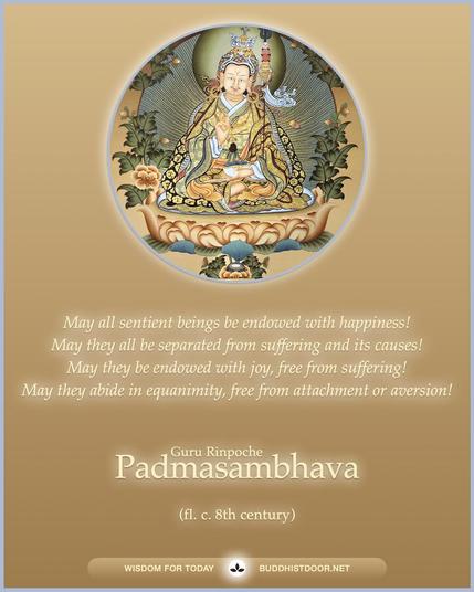 Buddhistdoor Quote for Today: 

May all sentient beings be endowed with happiness! May they all be separated from suffering and its causes! May they be endowed with joy, free from suffering! May they abide in equanimity, free from attachment or aversion! — Padmasambhava (fl. c. 8th century)

🔗 Explore more at BDG: buddhistdoor.net