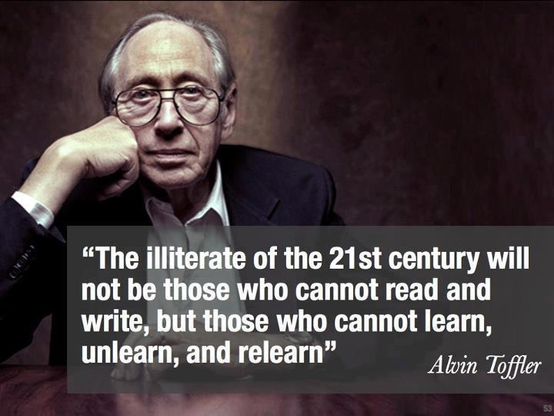 "The illiterate of the 21st century will not be those who cannot read and write, but those who cannot learn, unlearn, and relearn." - Alvin Toffler