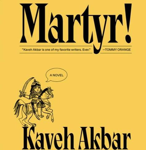 Cover art for novel Martyr! by Kaveh Akbar. It has a solid yellow background. The main focus is the title at top in a large serif black font, and the author name at bottom in a medium-sized font. At bottom-left is an illustration of a soldier on a horse with a sword. A speech bubble of the soldier reads "A Novel".

A row of text under the title in tiny text between two horizontal rules reads, "Kaveh Akbar is one of my favorite writers. Ever." -Tommy Orange