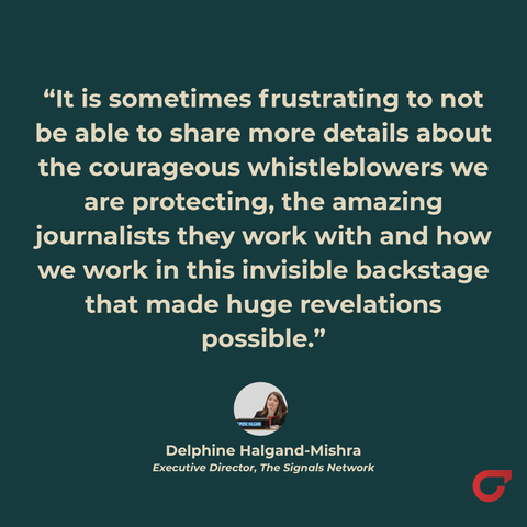 It is sometimes frustrating to not be able to share more details about the courageous whistleblowers we are protecting, the amazing journalists they work with and how we work in this invisible backstage that made huge revelations possible. 
- Delphine Halgand-Mishra