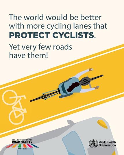An illustration promoting cycling safety, featuring a cyclist on a protected bike lane with a car alongside. The text emphasizes the need for more cycling lanes to protect cyclists. Includes logos for the World Health Organization and a campaign for road safety.