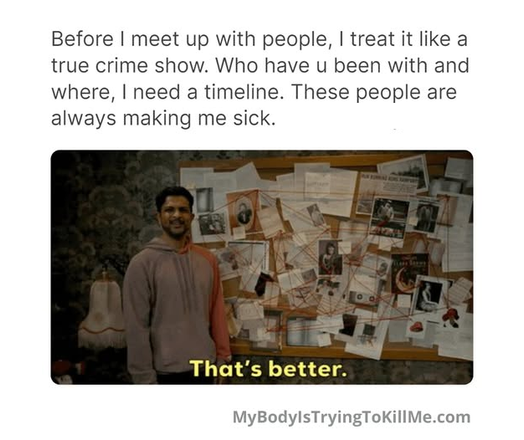 before i meet up with people, I treat it like a true crime show. who have u been with and where, I need a timeline. these people are always making me sick. how about you?

[a bulletin board with lots of pics on it and red string connecting them and guy says 'that's better'.