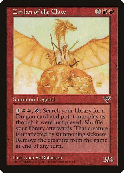 Card Name: Zirilan of the Claw
Set: Mirage
Description: {1}{R}{R}, {T}: Search your library for a Dragon permanent card, put that card onto the battlefield, then shuffle. That Dragon gains haste until end of turn. Exile it at the beginning of the next end step.
Artist: Andrew Robinson