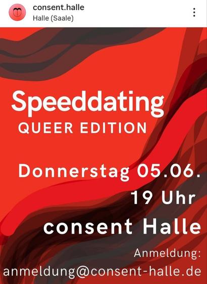 Auf dem Bild ist eine grafisch gestaltete Veranstaltungsankündigung mit einem roten Hintergrund und abstrakten geschwungenen Formen in dunklem Rot, Braun und Schwarz zu sehen. Im Mittelpunkt steht weißer Text mit Informationen zur Veranstaltung:

    Oben steht in großer, fetter Schrift: "Speeddating"

    Direkt darunter in kleinerer Schrift: "QUEER EDITION"

    Weiter unten folgen die Veranstaltungsdetails:

        "Donnerstag 05.06."

        "19 Uhr"

        "consent Halle"

    Am unteren Rand steht die E-Mail-Adresse für die Anmeldung:
    "Anmeldung: anmeldung@consent-halle.de"

Oben links befindet sich das Instagram-Profilbild von „consent.halle“ (eine stilisierte Illustration eines rosa Kreises mit schwarzem Herz) sowie der Standort: „Halle (Saale)“.