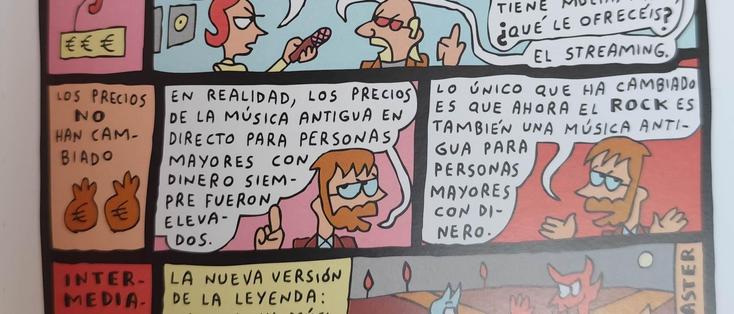 Viñeta de Ángel se fija, donde comenta:

EN REALIDAD, LOS PRECIOS
DE LA MÚSICA ANTIGUA EN
DIRECTO PARA PERSONAS
MAYORES CON DINERO SIEM-
PRE FUERON ELEVADOS.
-
LO ÚNICO QUE HA CAMBIADO
ES QUE AHORA EL ROCK ES
TAMBIEN UNA MÚSICA ANTI-
GUA PARA PERSONAS MAYORES
CON DINERO.