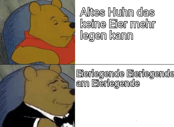 Das Bild ist ein zweiteiliges Meme, das den Charakter Winnie Puuh zeigt.

Im oberen Teil des Bildes ist Winnie Puuh in seiner klassischen roten Bluse zu sehen. Er hat einen leicht missbilligenden oder nachdenklichen Gesichtsausdruck. Daneben steht der Text auf Deutsch: "Altes Huhn das keine Eier mehr legen kann".

Im unteren Teil des Bildes ist derselbe Winnie Puuh zu sehen, aber er trägt einen schwarzen Smoking mit Fliege, was ihn distinguierter wirken lässt. Sein Gesichtsausdruck ist zufriedener und wohlwollender. Daneben steht der Text auf Deutsch: "Eierlegende Eierlegende am Eierlegende". 