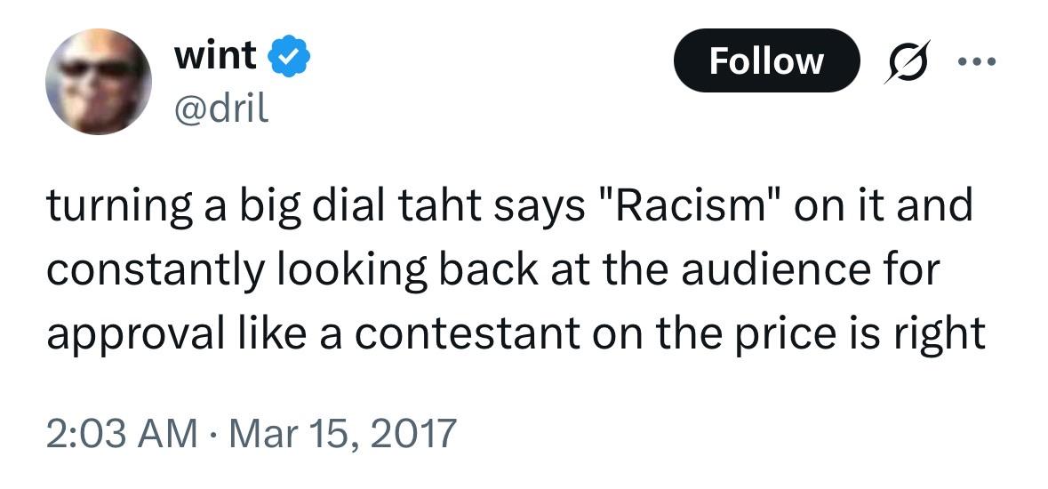 wint @dril Follow turning a big dial taht says "Racism" on it and constantly looking back at the audience for approval like a contestant on the price is right