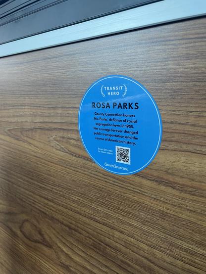 A decal on a public bus in Walnut Creek, CA. that reads:
ROSA PARKS
County Connection honors
Ms. Parks' defiance of racial segregation laws in 1955.
Her courage forever changed public transportation and the course of American history.
