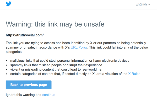 Warning: this link may be unsafe https://truthsocial.com/.

The link you are trying to access has been identified by X or our partners as being potentially spammy or unsafe, in accordance with X's URL Policy. This link could fall into any of the below categories:

Malicious links that could steal personal information or harm electronic devices.

Spammy links that mislead people or disrupt their experience.

Violent or misleading content that could lead to real-world harm.

Certain categories of…