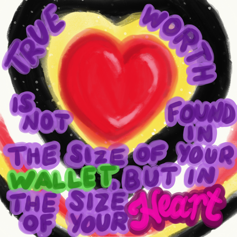 A red heart is surrounded by bands of yellow, black, white,red, then back to yellow, black and white. Around and under the heart is mostly purple lettering that says, "True Worth is not found in the size of your Wallet, but in the size of your Heart." The word "wallet" is in green, and the word "Heart" is in  bright magenta and a darker shade of magenta. The background colors of red, yellow, black and white are a reminder of "Jesus Lives the Little Children" where it says, "Red and yellow, black and white, all are precious in His sight! Jesus loves the children of the world!"