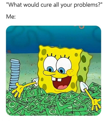"What would cure all of your problems?"
Me: (Picture of SpongeBob in a big pile of cash.)
