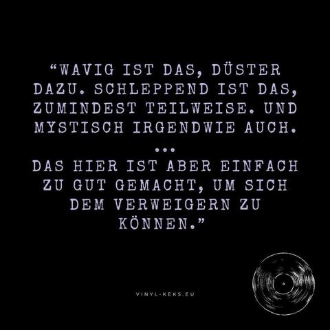 "WAVIG IST DAS, DÜSTER DAZU. SCHLEPPEND IST DAS, ZUMINDEST TEILWEISE. UND MYSTISCH IRGENDWIE AUCH.
...
DAS HIER IST ABER EINFACH ZU GUT GEMACHT, UM SICH DEM VERWEIGERN ZU KÖNNEN."
VINYL-KEKS. EU