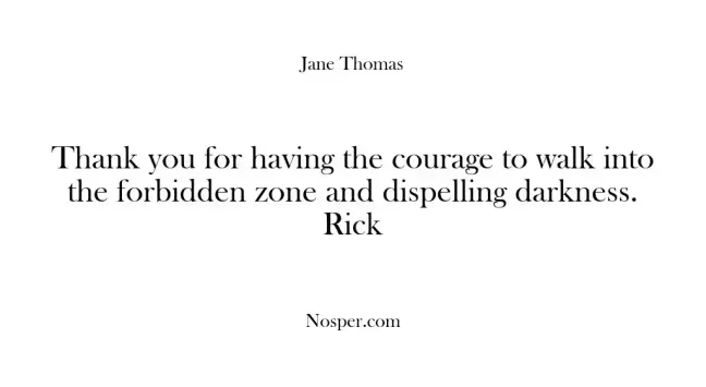 Thank you for having the courage to walk into the forbidden zone and dispelling darkness. Rick