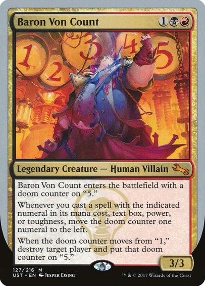 Card Name: Baron Von Count
Set: Unstable
Description: Baron Von Count enters with a doom counter on "5."
Whenever you cast a spell with the indicated numeral in its mana cost, text box, power, or toughness, move the doom counter one numeral to the left.
When the doom counter moves from "1," destroy target player and put that doom counter on "5."
Artist: Jesper Ejsing