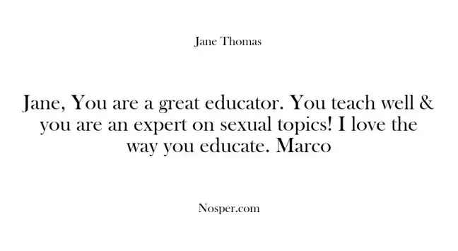 Jane, You are a great educator. You teach well & you are an expert on sexual topics! I love the way you educate. Marco